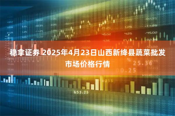 稳拿证券 2025年4月23日山西新绛县蔬菜批发市场价格行情
