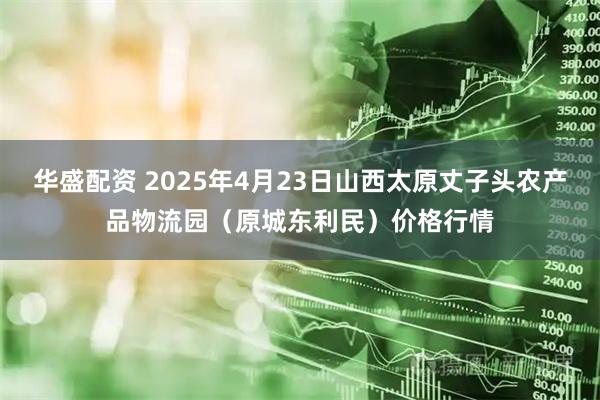 华盛配资 2025年4月23日山西太原丈子头农产品物流园（原城东利民）价格行情