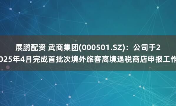 展鹏配资 武商集团(000501.SZ)：公司于2025年4月完成首批次境外旅客离境退税商店申报工作