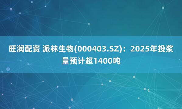 旺润配资 派林生物(000403.SZ)：2025年投浆量预计超1400吨