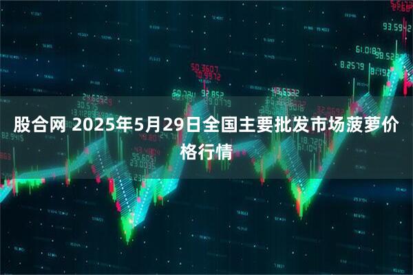 股合网 2025年5月29日全国主要批发市场菠萝价格行情