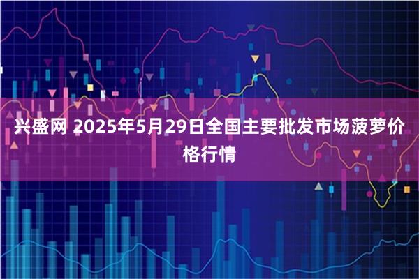 兴盛网 2025年5月29日全国主要批发市场菠萝价格行情