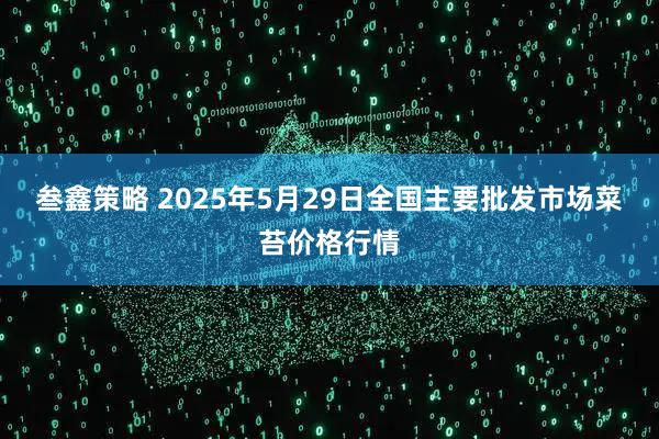 叁鑫策略 2025年5月29日全国主要批发市场菜苔价格行情