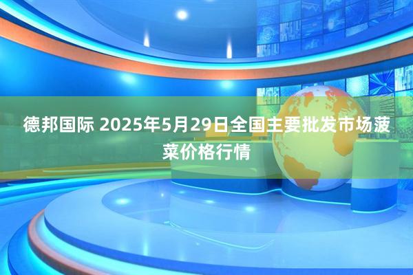 德邦国际 2025年5月29日全国主要批发市场菠菜价格行情