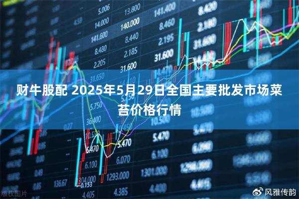财牛股配 2025年5月29日全国主要批发市场菜苔价格行情