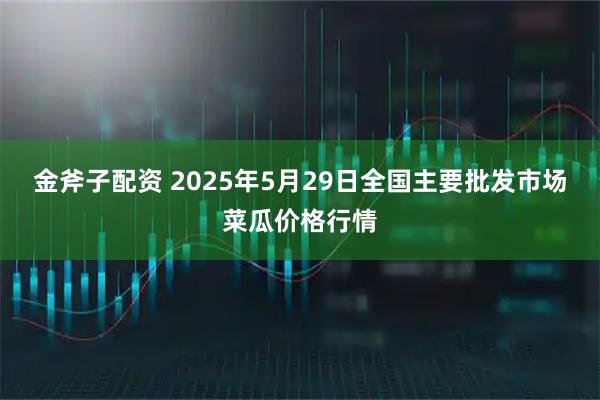 金斧子配资 2025年5月29日全国主要批发市场菜瓜价格行情