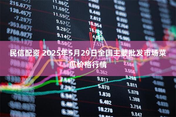 民信配资 2025年5月29日全国主要批发市场菜瓜价格行情