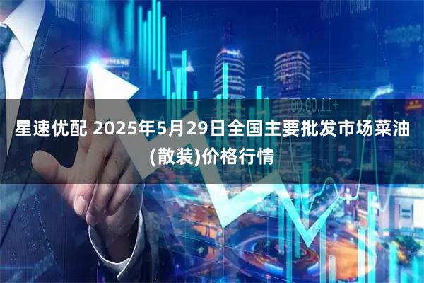 星速优配 2025年5月29日全国主要批发市场菜油(散装)价格行情