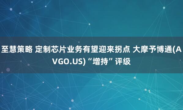 至慧策略 定制芯片业务有望迎来拐点 大摩予博通(AVGO.US)“增持”评级