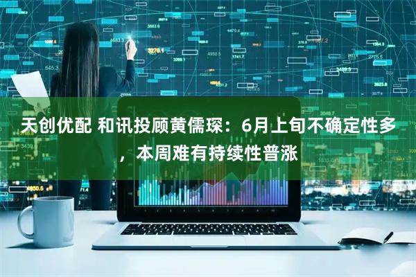 天创优配 和讯投顾黄儒琛：6月上旬不确定性多，本周难有持续性普涨