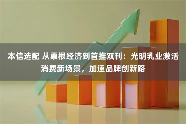 本信选配 从票根经济到首推双刊：光明乳业激活消费新场景，加速品牌创新路