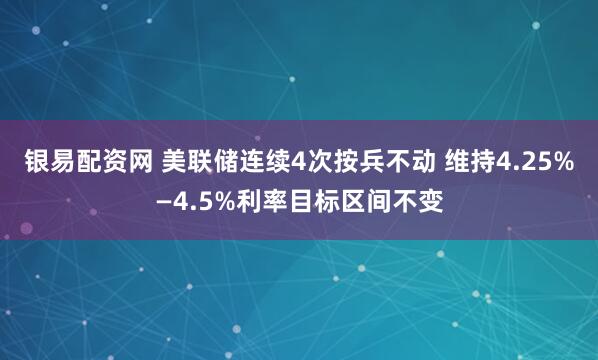 银易配资网 美联储连续4次按兵不动 维持4.25%—4.5%利率目标区间不变