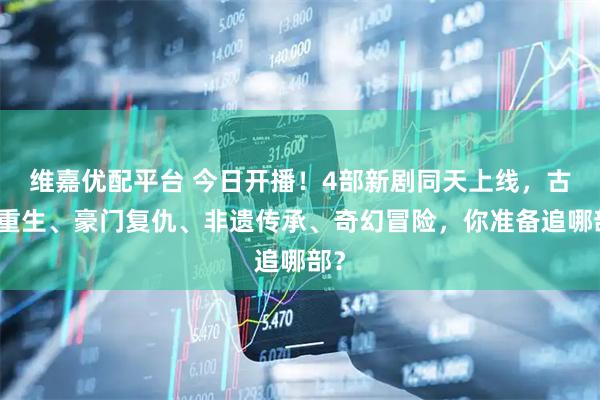 维嘉优配平台 今日开播！4部新剧同天上线，古装重生、豪门复仇、非遗传承、奇幻冒险，你准备追哪部？