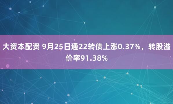 大资本配资 9月25日通22转债上涨0.37%，转股溢价率91.38%