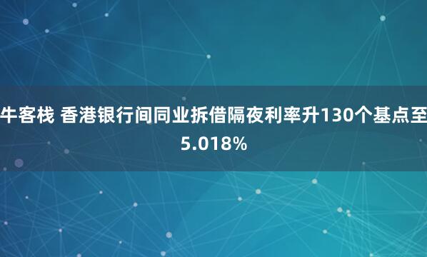 牛客栈 香港银行间同业拆借隔夜利率升130个基点至5.018%