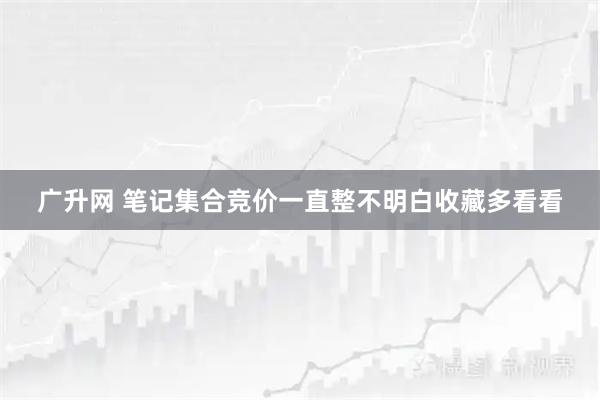 广升网 笔记集合竞价一直整不明白收藏多看看