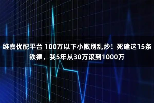 维嘉优配平台 100万以下小散别乱炒！死磕这15条铁律，我5年从30万滚到1000万