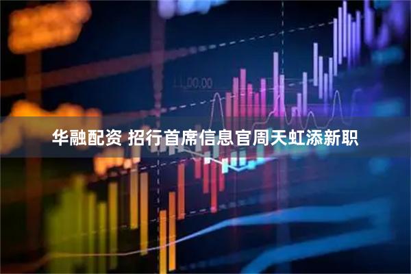 华融配资 招行首席信息官周天虹添新职