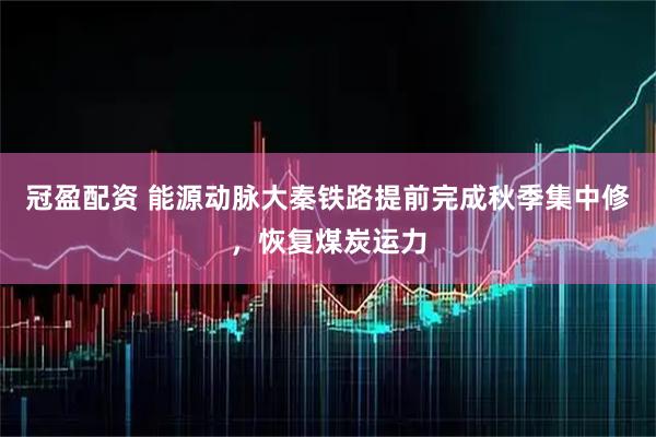 冠盈配资 能源动脉大秦铁路提前完成秋季集中修，恢复煤炭运力