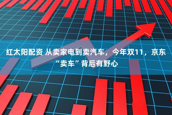 红太阳配资 从卖家电到卖汽车，今年双11，京东“卖车”背后有野心